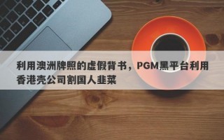 利用澳洲牌照的虚假背书，PGM黑平台利用香港壳公司割国人韭菜