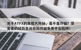 关于ATFX的真相大揭秘，是不是诈骗？受害者的经历告诉你如何避免黑平台陷阱！