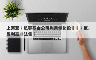 上海茸諾私募基金公司利用量化投資風險低、盈利高非法集資