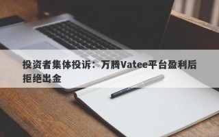 投资者集体投诉：万腾Vatee平台盈利后拒绝出金