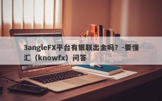 3angleFX平台有银联出金吗？-要懂汇（knowfx）问答