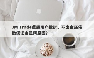 JM Trade遭遇用户投诉，不出金还催缴保证金是何原因？