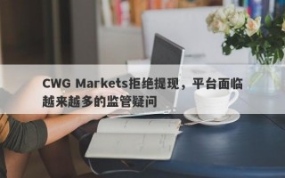 CWG Markets拒绝提现，平台面临越来越多的监管疑问