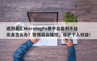 遇到晨汇MorningFx黑平台盈利不给出金怎么办？警惕后台操控，保护个人权益！