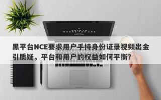 黑平台NCE要求用户手持身份证录视频出金引质疑，平台和用户的权益如何平衡？