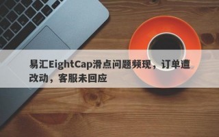 易汇EightCap滑点问题频现，订单遭改动，客服未回应