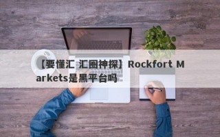 【要懂汇 汇圈神探】Rockfort Markets是黑平台吗
