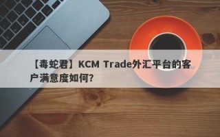 【毒蛇君】KCM Trade外汇平台的客户满意度如何？