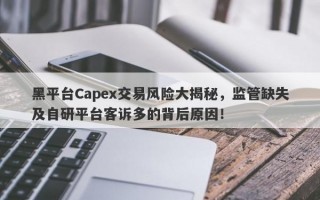 黑平台Capex交易风险大揭秘，监管缺失及自研平台客诉多的背后原因！