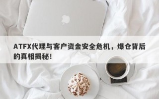 ATFX代理与客户资金安全危机，爆仓背后的真相揭秘！