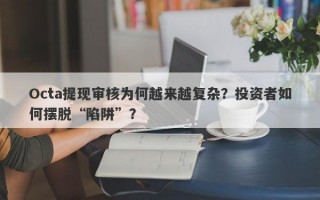 Octa提现审核为何越来越复杂？投资者如何摆脱“陷阱”？