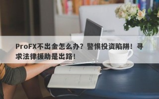 ProFX不出金怎么办？警惕投资陷阱！寻求法律援助是出路！