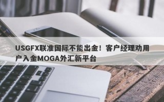 USGFX联准国际不能出金！客户经理劝用户入金MOGA外汇新平台