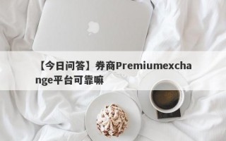 【今日问答】券商Premiumexchange平台可靠嘛
