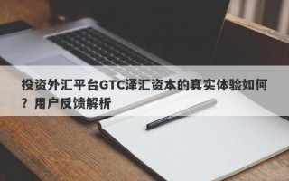 投资外汇平台GTC泽汇资本的真实体验如何？用户反馈解析