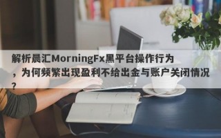 解析晨汇MorningFx黑平台操作行为，为何频繁出现盈利不给出金与账户关闭情况？