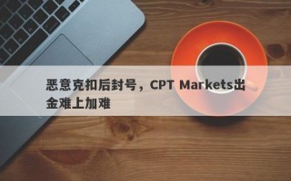 恶意克扣后封号，CPT Markets出金难上加难