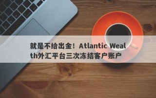 就是不给出金！Atlantic Wealth外汇平台三次冻结客户账户