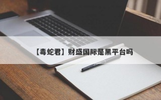 【毒蛇君】财盛国际是黑平台吗
