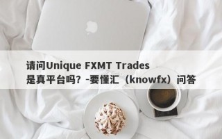 请问Unique FXMT Trades是真平台吗？-要懂汇（knowfx）问答