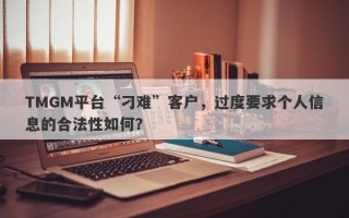 TMGM平台“刁难”客户，过度要求个人信息的合法性如何？