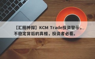 【汇圈神探】KCM Trade投资警示，不稳定背后的真相，投资者必看。