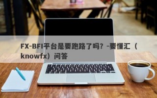 FX-BFI平台是要跑路了吗？-要懂汇（knowfx）问答