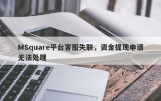 MSquare平台客服失联，资金提现申请无法处理