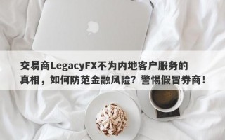 交易商LegacyFX不为内地客户服务的真相，如何防范金融风险？警惕假冒券商！