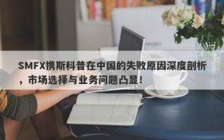 SMFX携斯科普在中国的失败原因深度剖析，市场选择与业务问题凸显！