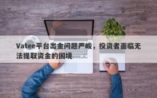 Vatee平台出金问题严峻，投资者面临无法提取资金的困境