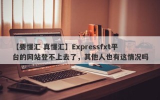 【要懂汇 真懂汇】Expressfxt平台的网站登不上去了，其他人也有这情况吗
