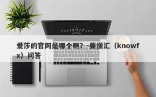 爱莎的官网是哪个啊？-要懂汇（knowfx）问答