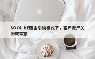 SOOLIKE赠金引诱模式下，客户账户关闭成常态