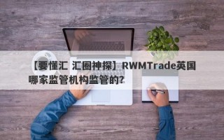 【要懂汇 汇圈神探】RWMTrade英国哪家监管机构监管的？
