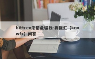 bittrex杀猪盘骗钱-要懂汇（knowfx）问答