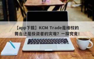 【app下载】KCM Trade是维权的舞台还是投资者的灾难？一探究竟！