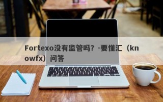 Fortexo没有监管吗？-要懂汇（knowfx）问答