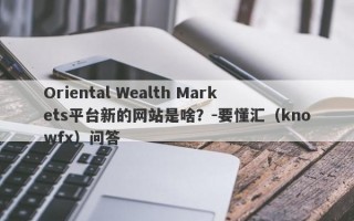 Oriental Wealth Markets平台新的网站是啥？-要懂汇（knowfx）问答