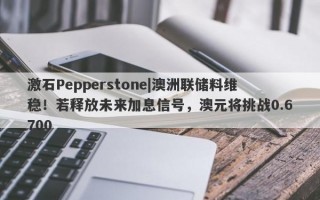 激石Pepperstone|澳洲联储料维稳！若释放未来加息信号，澳元将挑战0.6700