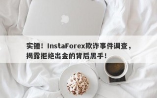 实锤！InstaForex欺诈事件调查，揭露拒绝出金的背后黑手！