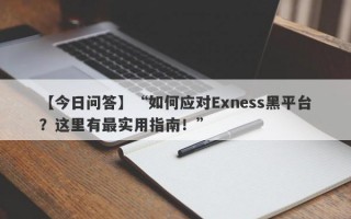 【今日问答】“如何应对Exness黑平台？这里有最实用指南！”