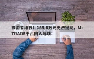 投资者维权！155.6万元无法提现，MiTRADE平台陷入麻烦