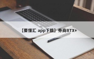 【要懂汇 app下载】券商BTX+
