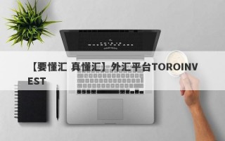 【要懂汇 真懂汇】外汇平台TOROINVEST
