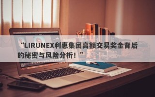 “LIRUNEX利惠集团高额交易奖金背后的秘密与风险分析！”