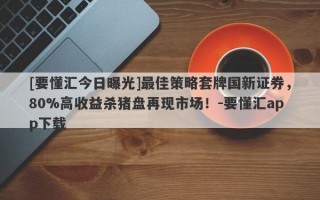 [要懂汇今日曝光]最佳策略套牌国新证券，80%高收益杀猪盘再现市场！-要懂汇app下载