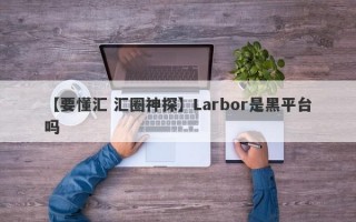 【要懂汇 汇圈神探】Larbor是黑平台吗
