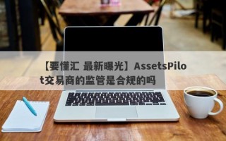 【要懂汇 最新曝光】AssetsPilot交易商的监管是合规的吗
