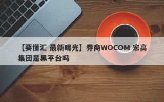 【要懂汇 最新曝光】券商WOCOM 宏高集团是黑平台吗
